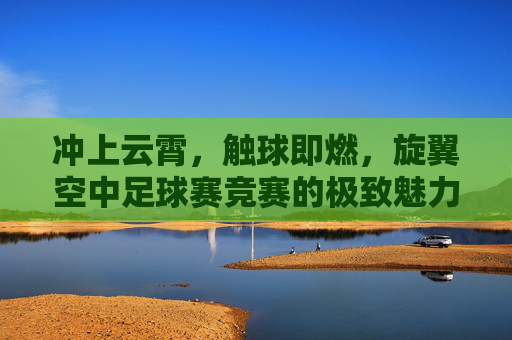冲上云霄,触球即燃,旋翼空中足球赛竞赛的极致魅力