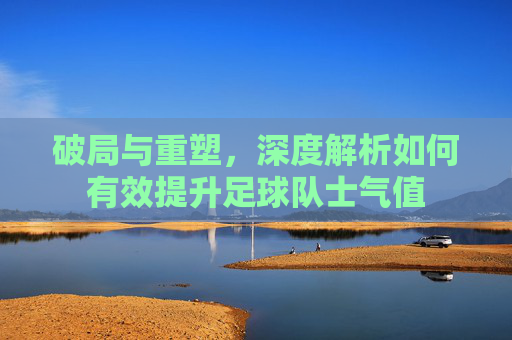 破局与重塑,深度解析如何有效提升足球队士气值