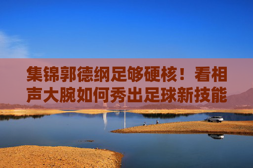 集锦郭德纲足够硬核!看相声大腕如何秀出足球新技能