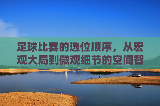 足球比赛的选位顺序,从宏观大局到微观细节的空间智慧