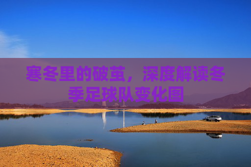 寒冬里的破茧,深度解读冬季足球队变化图