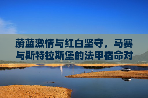 蔚蓝激情与红白坚守,马赛与斯特拉斯堡的法甲宿命对决