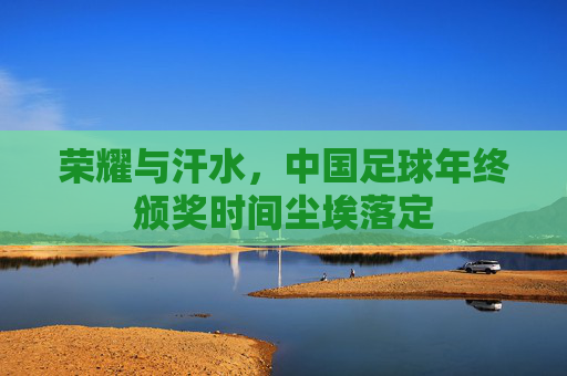 荣耀与汗水,中国足球年终颁奖时间尘埃落定