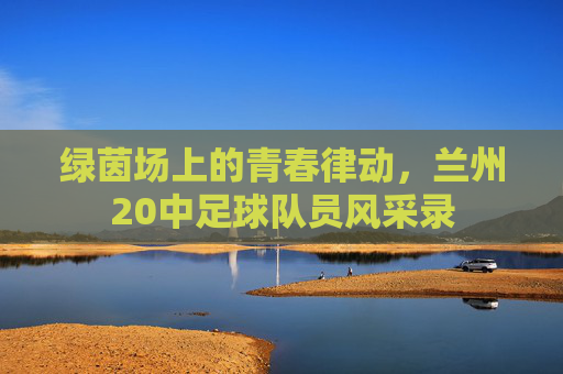 绿茵场上的青春律动,兰州20中足球队员风采录