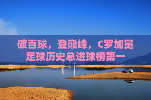 破百球,登巅峰,C罗加冕足球历史总进球榜第一