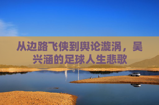 从边路飞侠到舆论漩涡，吴兴涵的足球人生悲歌