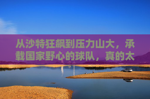 从沙特狂飙到压力山大,承载国家野心的球队,真的太累了
