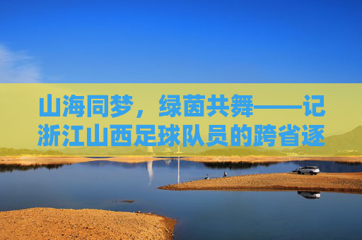山海同梦,绿茵共舞——记浙江山西足球队员的跨省逐梦路