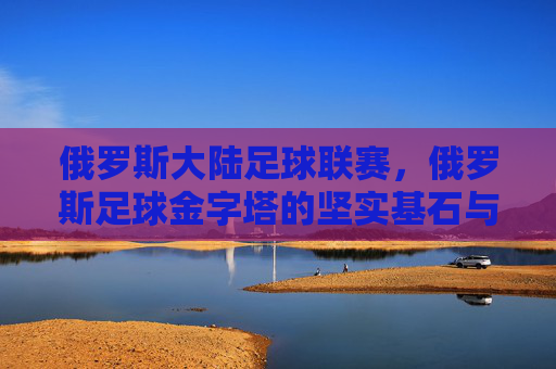 俄罗斯大陆足球联赛,俄罗斯足球金字塔的坚实基石与热血江湖