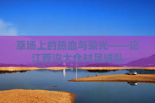 草场上的热血与荣光——记江西沟大仓村足球队