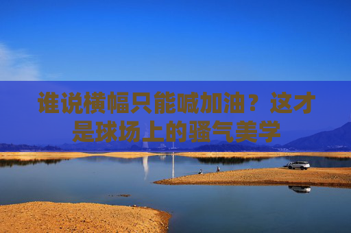 谁说横幅只能喊加油?这才是球场上的骚气美学