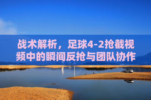 战术解析,足球4-2抢截视频中的瞬间反抢与团队协作