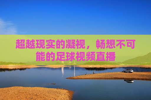 超越现实的凝视,畅想不可能的足球视频直播
