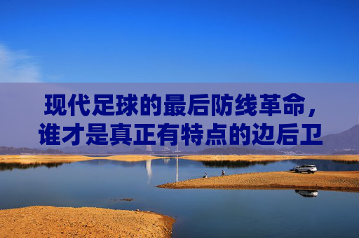 现代足球的最后防线革命,谁才是真正有特点的边后卫?