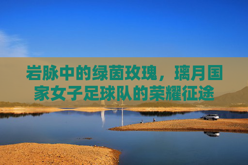 岩脉中的绿茵玫瑰，璃月国家女子足球队的荣耀征途