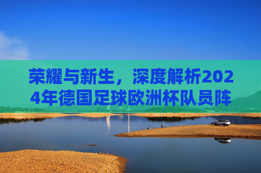 荣耀与新生,深度解析2024年德国足球欧洲杯队员阵容