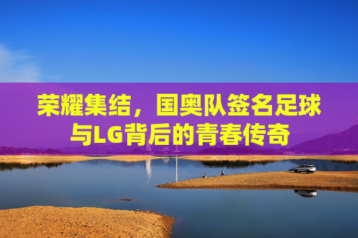 荣耀集结，国奥队签名足球与LG背后的青春传奇