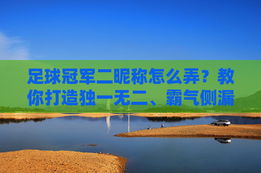 足球冠军二昵称怎么弄?教你打造独一无二、霸气侧漏的专属ID!