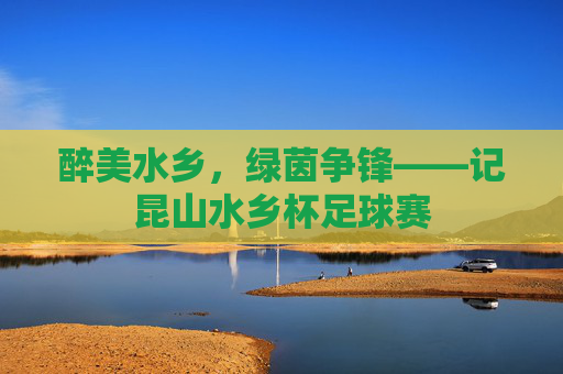 醉美水乡，绿茵争锋——记昆山水乡杯足球赛