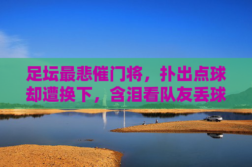 足坛最悲催门将，扑出点球却遭换下，含泪看队友丢球，一人对抗整支队伍