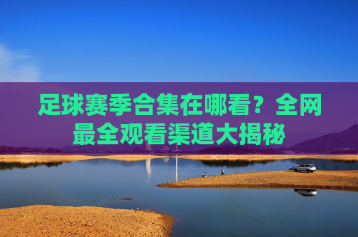 足球赛季合集在哪看?全网最全观看渠道大揭秘