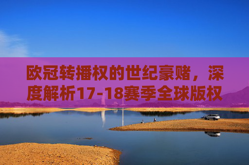 欧冠转播权的世纪豪赌，深度解析17-18赛季全球版权格局