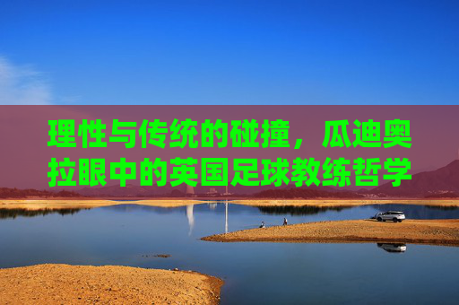 理性与传统的碰撞，瓜迪奥拉眼中的英国足球教练哲学