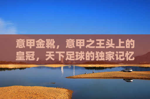 意甲金靴,意甲之王头上的皇冠,天下足球的独家记忆