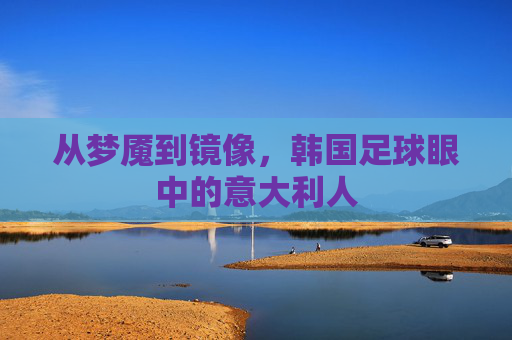 从梦魇到镜像，韩国足球眼中的意大利人