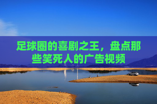 足球圈的喜剧之王，盘点那些笑死人的广告视频