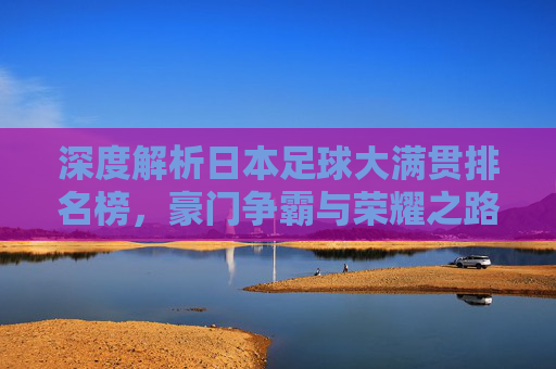 深度解析日本足球大满贯排名榜，豪门争霸与荣耀之路