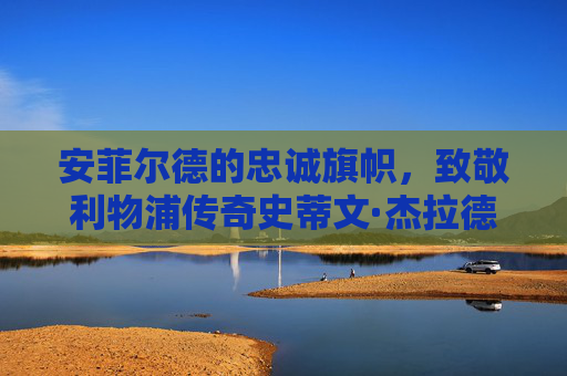 安菲尔德的忠诚旗帜,致敬利物浦传奇史蒂文·杰拉德
