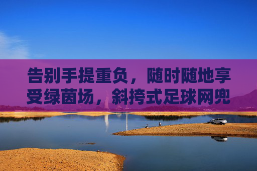 告别手提重负,随时随地享受绿茵场,斜挎式足球网兜的极致体验