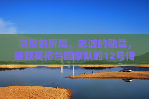 隐形的屏障，忠诚的勋章，细数英格兰国家队的12号传奇