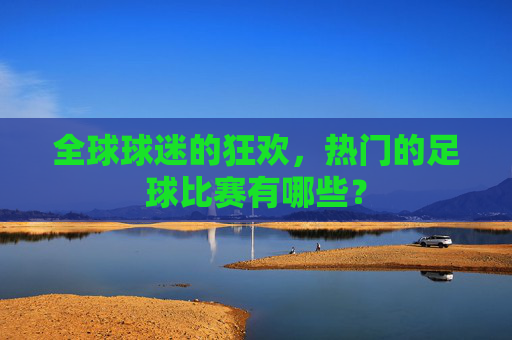 全球球迷的狂欢，热门的足球比赛有哪些？