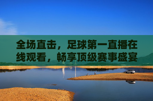 全场直击,足球第一直播在线观看,畅享顶级赛事盛宴