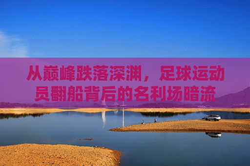 从巅峰跌落深渊,足球运动员翻船背后的名利场暗流