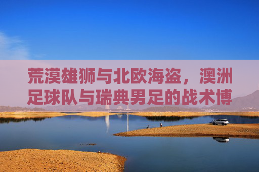 荒漠雄狮与北欧海盗，澳洲足球队与瑞典男足的战术博弈