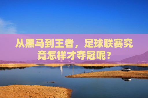 从黑马到王者,足球联赛究竟怎样才夺冠呢?