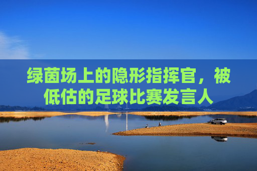 绿茵场上的隐形指挥官,被低估的足球比赛发言人