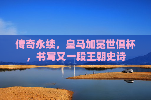 传奇永续,皇马加冕世俱杯,书写又一段王朝史诗