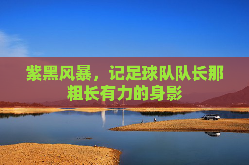 紫黑风暴,记足球队队长那粗长有力的身影