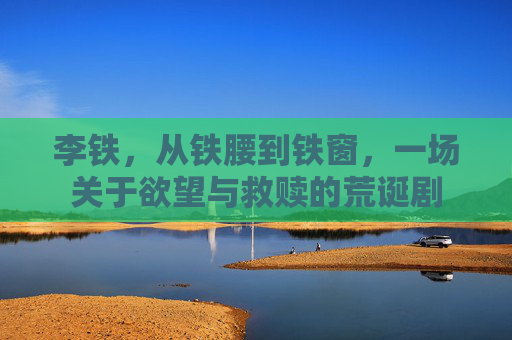 李铁,从铁腰到铁窗,一场关于欲望与救赎的荒诞剧