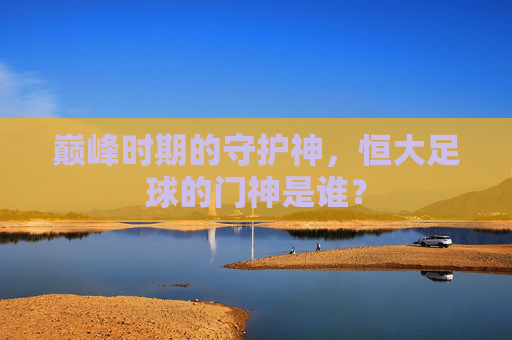 巅峰时期的守护神，恒大足球的门神是谁？