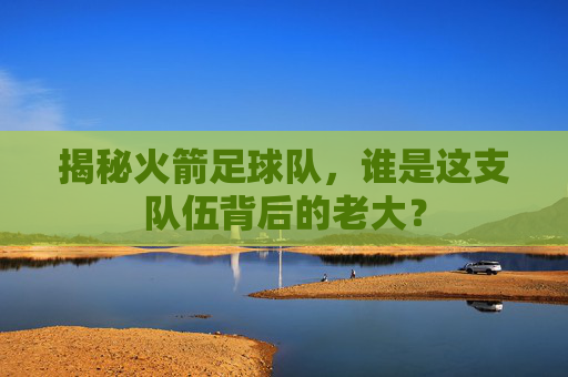 揭秘火箭足球队,谁是这支队伍背后的老大?