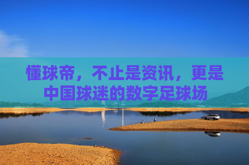 懂球帝,不止是资讯,更是中国球迷的数字足球场