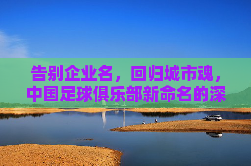 告别企业名,回归城市魂,中国足球俱乐部新命名的深层逻辑