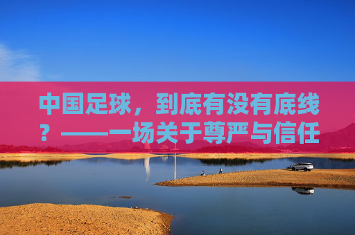 中国足球,到底有没有底线?——一场关于尊严与信任的漫长拷问