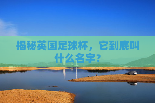 揭秘英国足球杯,它到底叫什么名字?