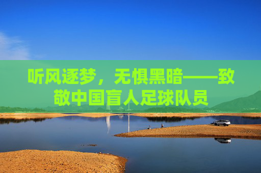 听风逐梦,无惧黑暗——致敬中国盲人足球队员